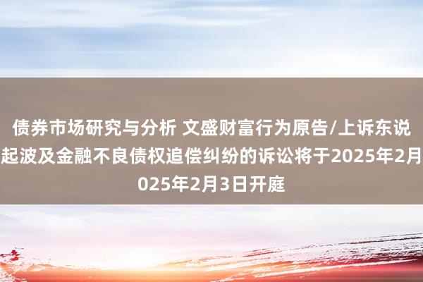 债券市场研究与分析 文盛财富行为原告/上诉东说念主的1起波及金融不良债权追偿纠纷的诉讼将于2025年2月3日开庭