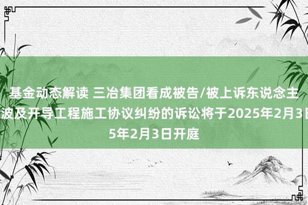 基金动态解读 三冶集团看成被告/被上诉东说念主的1起波及开导工程施工协议纠纷的诉讼将于2025年2月3日开庭