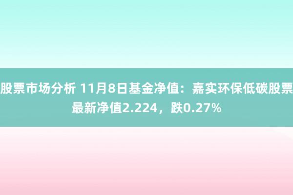 股票市场分析 11月8日基金净值：嘉实环保低碳股票最新净值2.224，跌0.27%