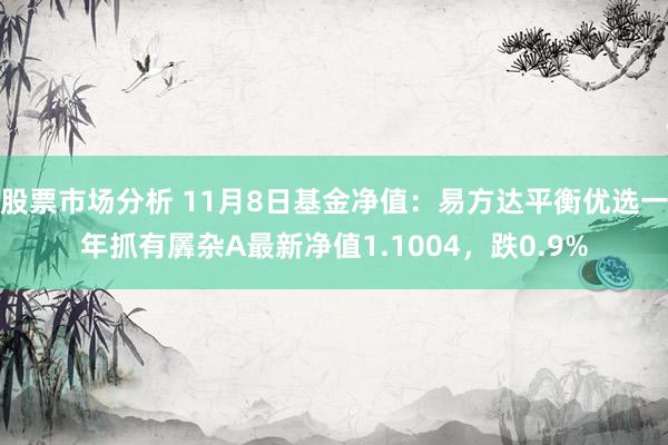 股票市场分析 11月8日基金净值：易方达平衡优选一年抓有羼杂A最新净值1.1004，跌0.9%