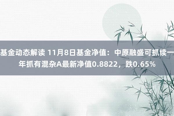 基金动态解读 11月8日基金净值：中原融盛可抓续一年抓有混杂A最新净值0.8822，跌0.65%