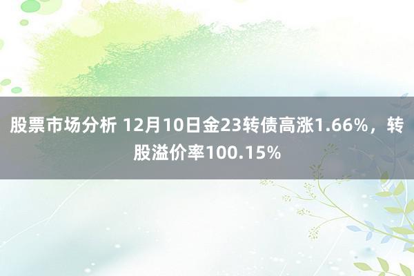 股票市场分析 12月10日金23转债高涨1.66%，转股溢价率100.15%