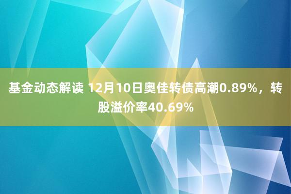 基金动态解读 12月10日奥佳转债高潮0.89%，转股溢价率40.69%