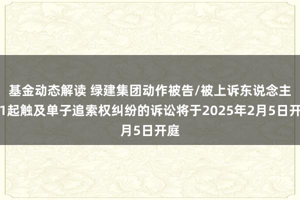 基金动态解读 绿建集团动作被告/被上诉东说念主的1起触及单子追索权纠纷的诉讼将于2025年2月5日开庭