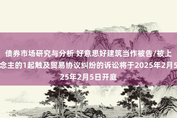 债券市场研究与分析 好意思好建筑当作被告/被上诉东说念主的1起触及贸易协议纠纷的诉讼将于2025年2月5日开庭