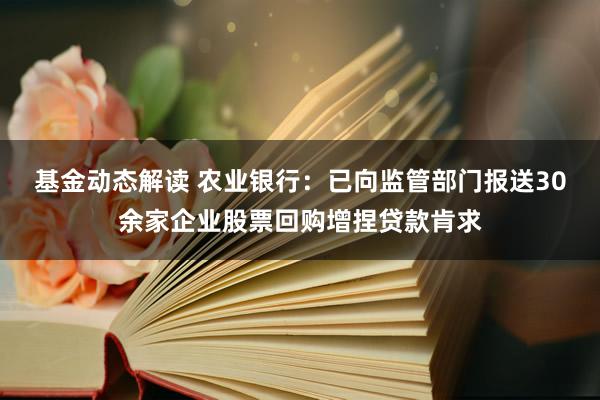 基金动态解读 农业银行：已向监管部门报送30余家企业股票回购增捏贷款肯求