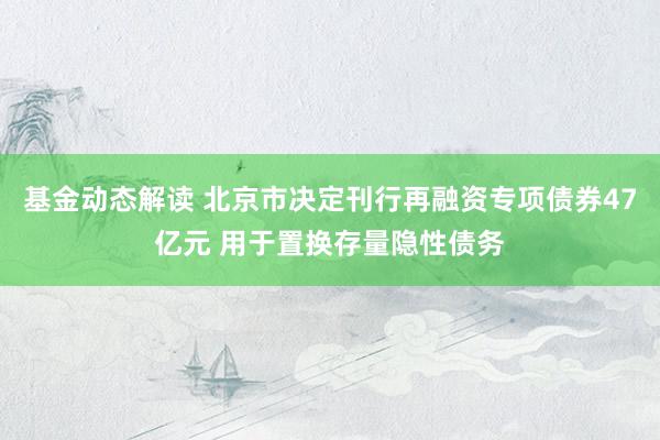 基金动态解读 北京市决定刊行再融资专项债券47亿元 用于置换存量隐性债务