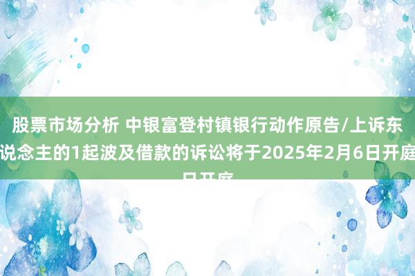 股票市场分析 中银富登村镇银行动作原告/上诉东说念主的1起波及借款的诉讼将于2025年2月6日开庭