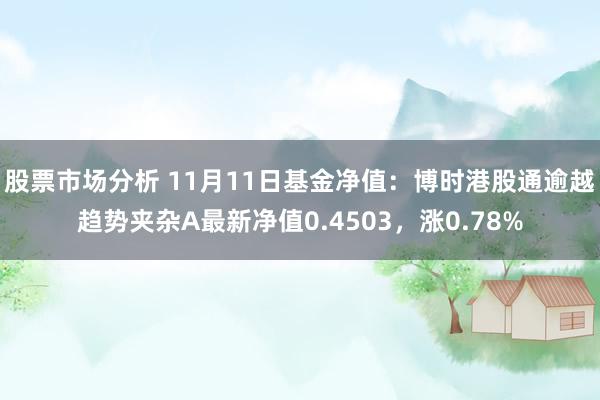 股票市场分析 11月11日基金净值：博时港股通逾越趋势夹杂A最新净值0.4503，涨0.78%