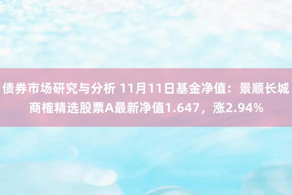 债券市场研究与分析 11月11日基金净值：景顺长城商榷精选股票A最新净值1.647，涨2.94%