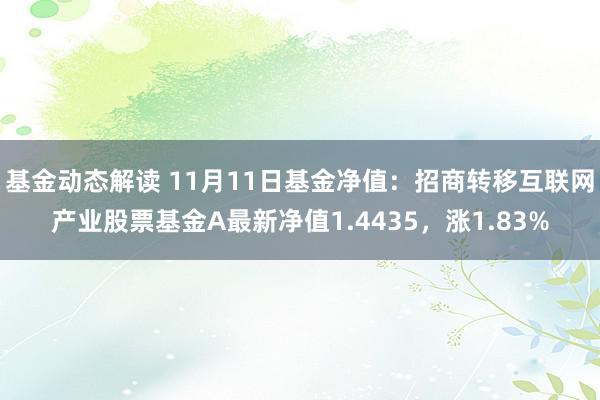 基金动态解读 11月11日基金净值：招商转移互联网产业股票基金A最新净值1.4435，涨1.83%