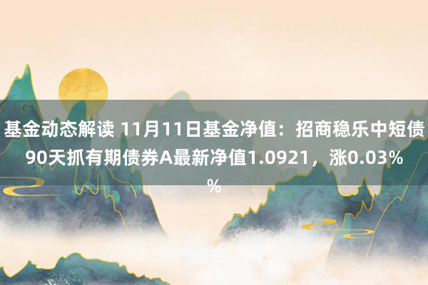 基金动态解读 11月11日基金净值：招商稳乐中短债90天抓有期债券A最新净值1.0921，涨0.03%