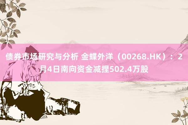 债券市场研究与分析 金蝶外洋（00268.HK）：2月4日南向资金减捏502.4万股