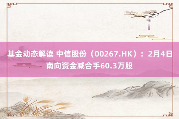 基金动态解读 中信股份（00267.HK）：2月4日南向资金减合手60.3万股