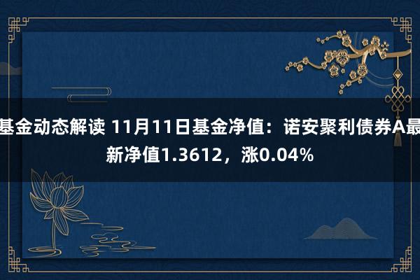 基金动态解读 11月11日基金净值：诺安聚利债券A最新净值1.3612，涨0.04%