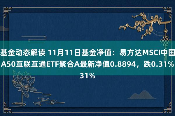 基金动态解读 11月11日基金净值：易方达MSCI中国A50互联互通ETF聚合A最新净值0.8894，跌0.31%