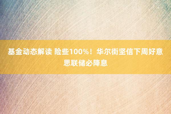 基金动态解读 险些100%！华尔街坚信下周好意思联储必降息