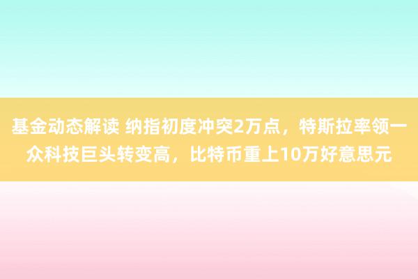 基金动态解读 纳指初度冲突2万点，特斯拉率领一众科技巨头转变高，比特币重上10万好意思元