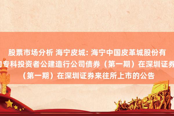 股票市场分析 海宁皮城: 海宁中国皮革城股份有限公司2024年面向专科投资者公建造行公司债券（第一期）在深圳证券来往所上市的公告