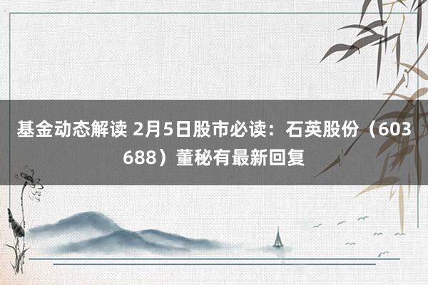 基金动态解读 2月5日股市必读：石英股份（603688）董秘有最新回复