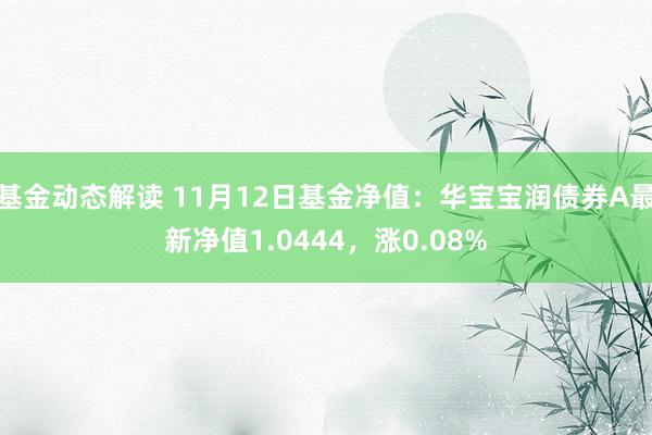 基金动态解读 11月12日基金净值：华宝宝润债券A最新净值1.0444，涨0.08%