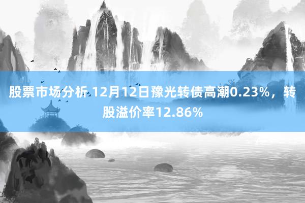 股票市场分析 12月12日豫光转债高潮0.23%，转股溢价率12.86%