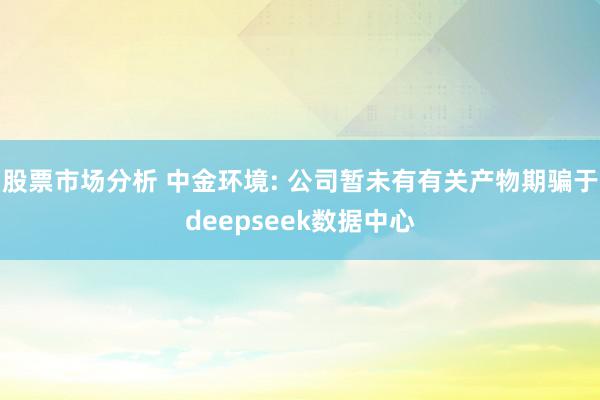 股票市场分析 中金环境: 公司暂未有有关产物期骗于deepseek数据中心