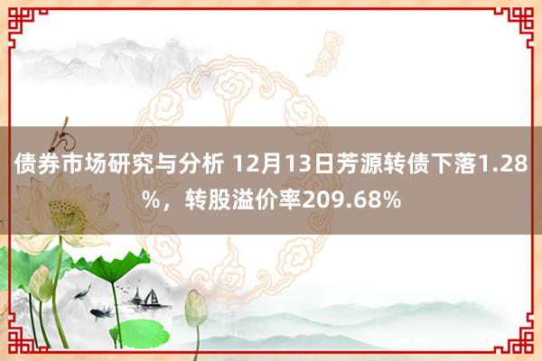 债券市场研究与分析 12月13日芳源转债下落1.28%，转股溢价率209.68%