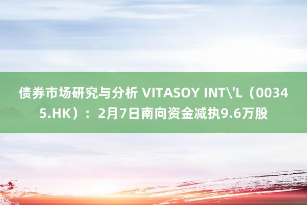 债券市场研究与分析 VITASOY INT'L（00345.HK）：2月7日南向资金减执9.6万股