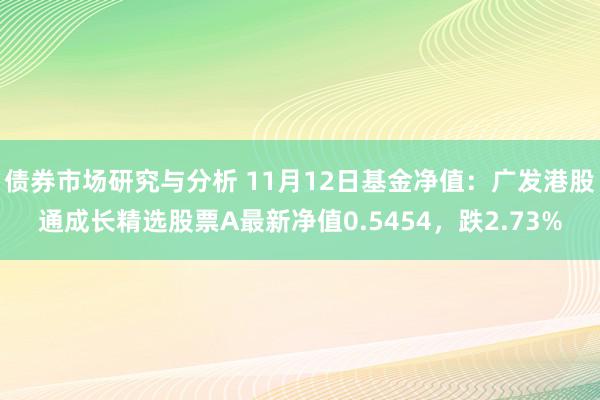 债券市场研究与分析 11月12日基金净值：广发港股通成长精选股票A最新净值0.5454，跌2.73%