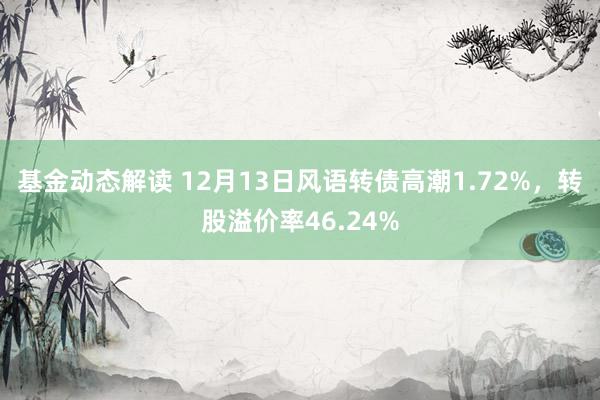 基金动态解读 12月13日风语转债高潮1.72%，转股溢价率46.24%