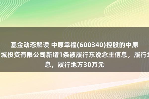 基金动态解读 中原幸福(600340)控股的中原幸福产业新城投资有限公司新增1条被履行东说念主信息，履行地方30万元