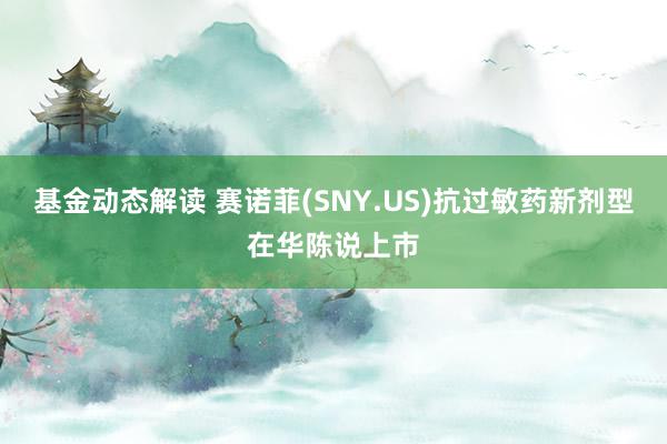 基金动态解读 赛诺菲(SNY.US)抗过敏药新剂型在华陈说上市