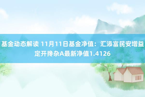 基金动态解读 11月11日基金净值：汇添富民安增益定开搀杂A最新净值1.4126