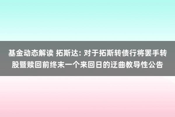 基金动态解读 拓斯达: 对于拓斯转债行将罢手转股暨赎回前终末一个来回日的迂曲教导性公告