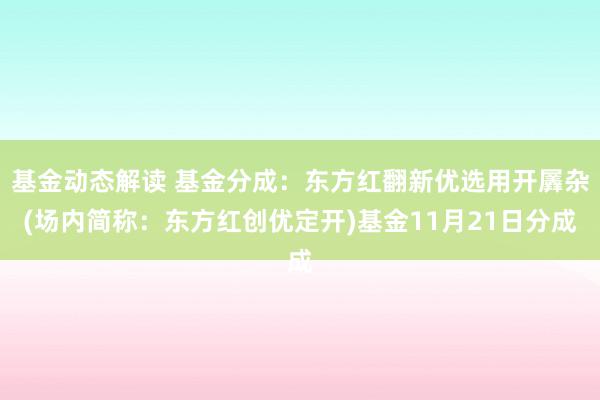 基金动态解读 基金分成：东方红翻新优选用开羼杂(场内简称：东方红创优定开)基金11月21日分成