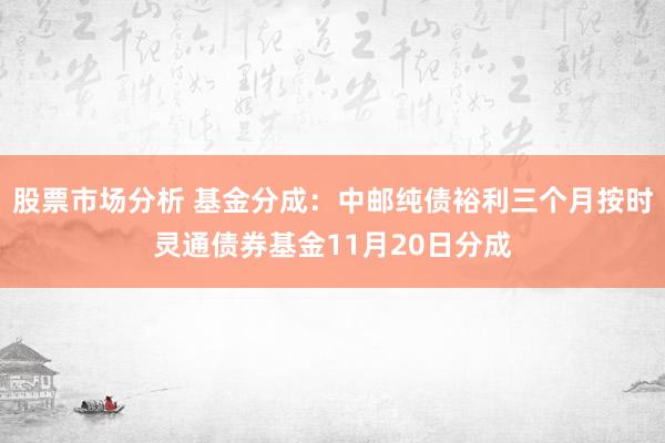 股票市场分析 基金分成：中邮纯债裕利三个月按时灵通债券基金11月20日分成