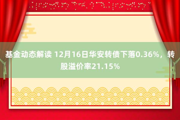 基金动态解读 12月16日华安转债下落0.36%，转股溢价率21.15%