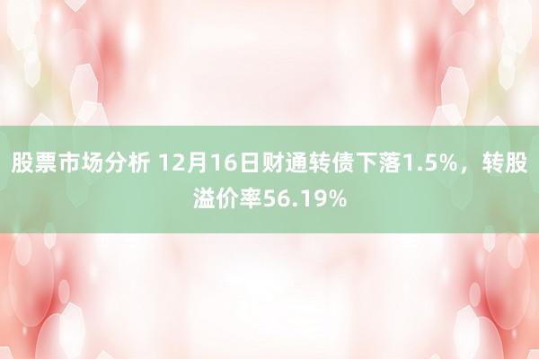 股票市场分析 12月16日财通转债下落1.5%，转股溢价率56.19%