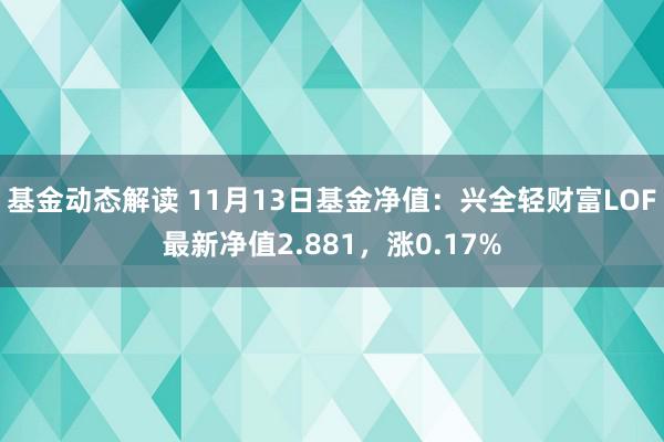 基金动态解读 11月13日基金净值：兴全轻财富LOF最新净值2.881，涨0.17%