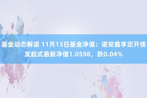 基金动态解读 11月13日基金净值：诺安鑫享定开债发起式最新净值1.0598，跌0.04%