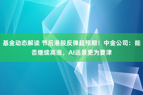 基金动态解读 节后港股反弹超预期！中金公司：能否继续高涨，AI远景更为要津