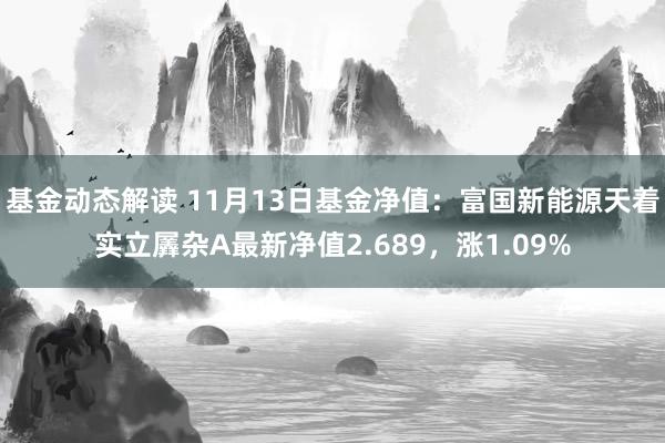 基金动态解读 11月13日基金净值：富国新能源天着实立羼杂A最新净值2.689，涨1.09%