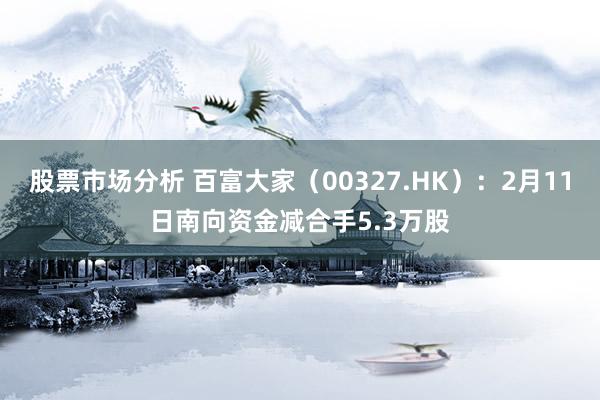 股票市场分析 百富大家（00327.HK）：2月11日南向资金减合手5.3万股