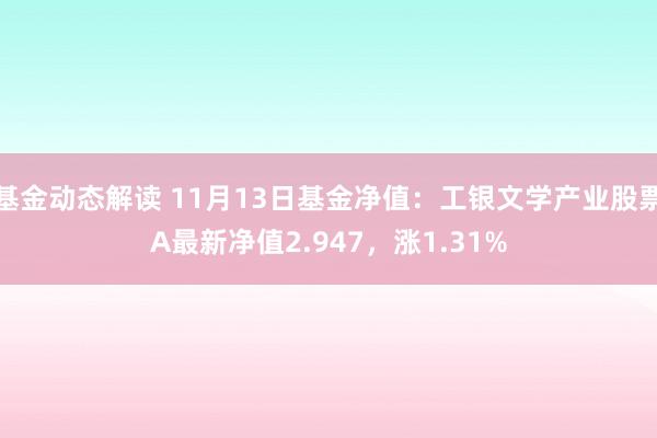 基金动态解读 11月13日基金净值：工银文学产业股票A最新净值2.947，涨1.31%