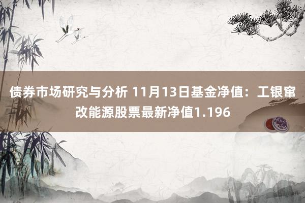 债券市场研究与分析 11月13日基金净值：工银窜改能源股票最新净值1.196