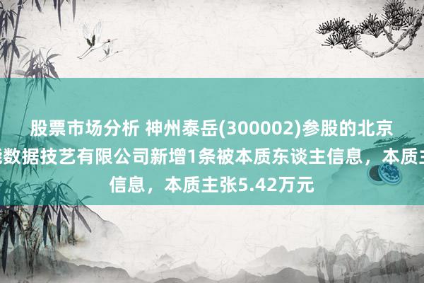 股票市场分析 神州泰岳(300002)参股的北京神州泰岳智能数据技艺有限公司新增1条被本质东谈主信息，本质主张5.42万元