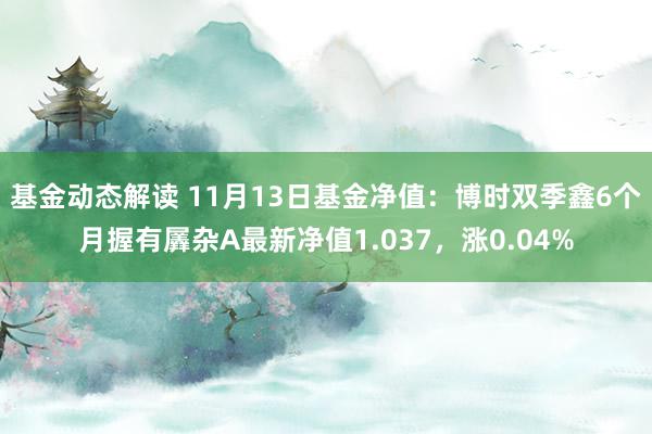 基金动态解读 11月13日基金净值：博时双季鑫6个月握有羼杂A最新净值1.037，涨0.04%