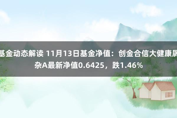 基金动态解读 11月13日基金净值：创金合信大健康羼杂A最新净值0.6425，跌1.46%