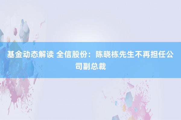 基金动态解读 全信股份：陈晓栋先生不再担任公司副总裁